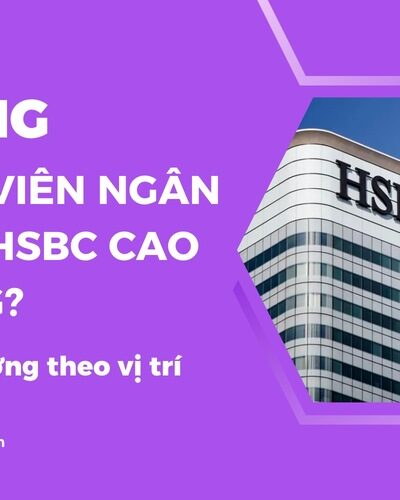 Lương nhân viên Ngân hàng HSBC có cao không là điều nhiều ứng viên thắc mắc